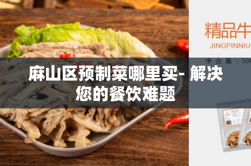 麻山区预制菜哪里买- 解决您的餐饮难题