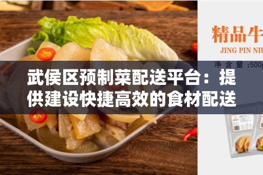 武侯区预制菜配送平台：提供建设快捷高效的食材配送服务