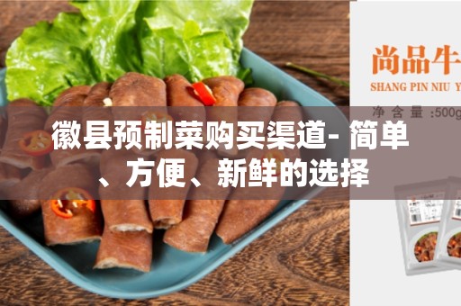 徽县预制菜购买渠道- 简单、方便、新鲜的选择