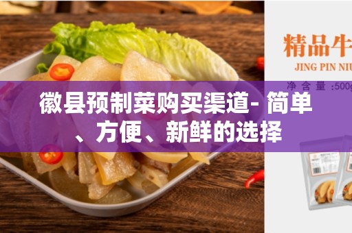 徽县预制菜购买渠道- 简单、方便、新鲜的选择
