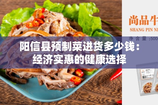 阳信县预制菜进货多少钱：经济实惠的健康选择