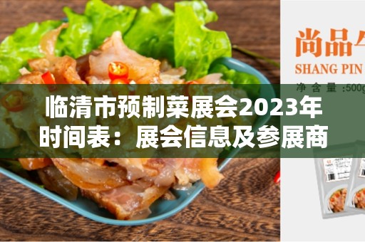 临清市预制菜展会2023年时间表：展会信息及参展商