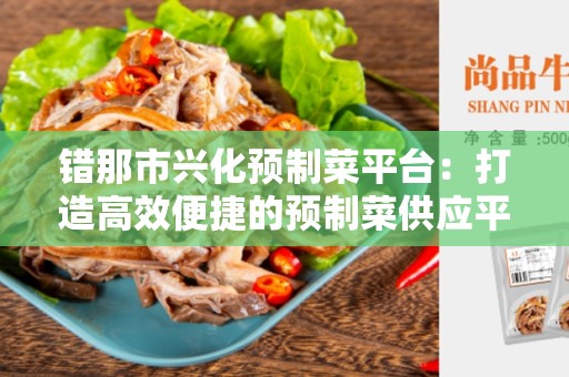 错那市兴化预制菜平台：打造高效便捷的预制菜供应平台