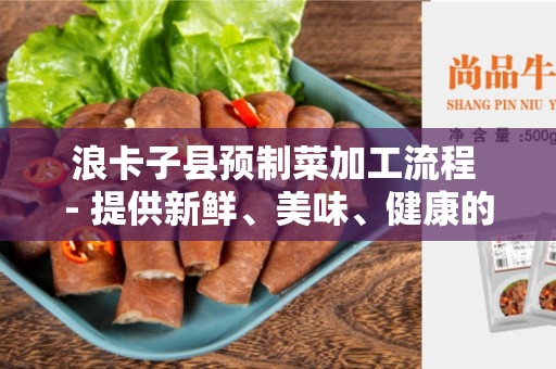 浪卡子县预制菜加工流程 - 提供新鲜、美味、健康的预制菜