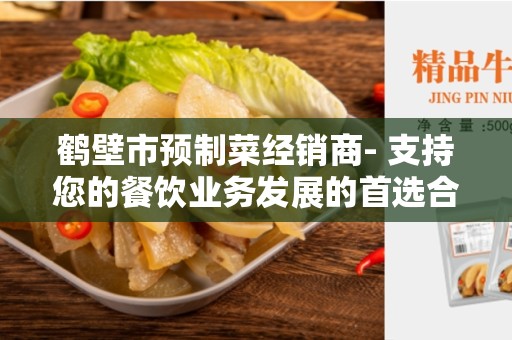 鹤壁市预制菜经销商- 支持您的餐饮业务发展的首选合作伙伴
