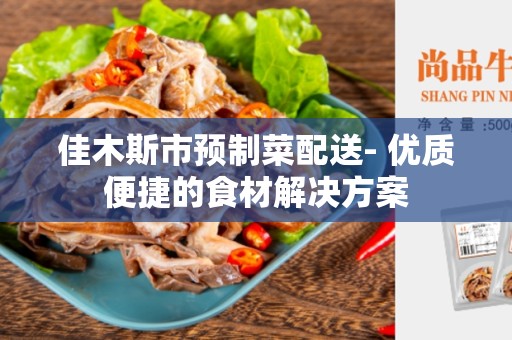 佳木斯市预制菜配送- 优质便捷的食材解决方案