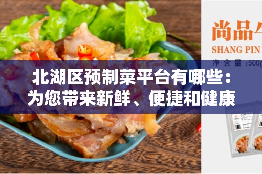 北湖区预制菜平台有哪些：为您带来新鲜、便捷和健康的饮食选择