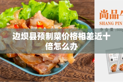 边坝县预制菜价格相差近十倍怎么办