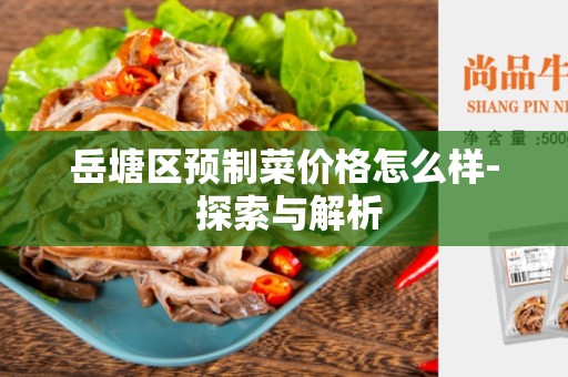 岳塘区预制菜价格怎么样- 探索与解析