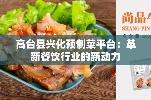 高台县兴化预制菜平台：革新餐饮行业的新动力