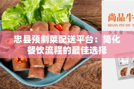忠县预制菜配送平台：简化餐饮流程的最佳选择