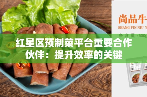 红星区预制菜平台重要合作伙伴：提升效率的关键