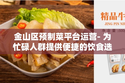 金山区预制菜平台运营- 为忙碌人群提供便捷的饮食选择