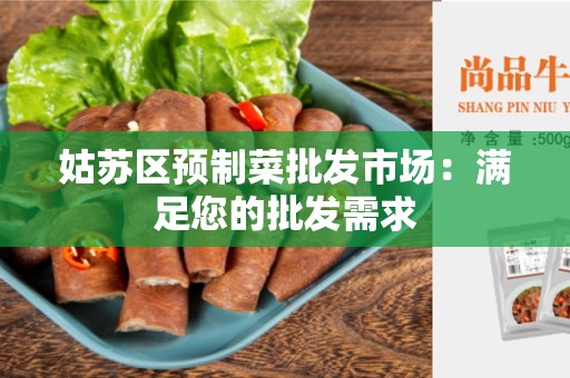 姑苏区预制菜批发市场：满足您的批发需求