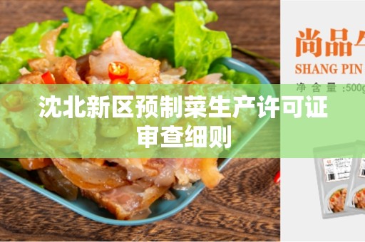 沈北新区预制菜生产许可证审查细则