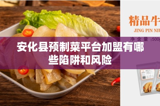 安化县预制菜平台加盟有哪些陷阱和风险