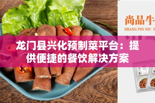 龙门县兴化预制菜平台：提供便捷的餐饮解决方案