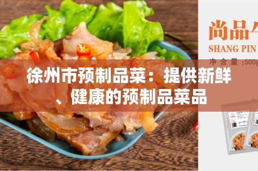徐州市预制品菜：提供新鲜、健康的预制品菜品