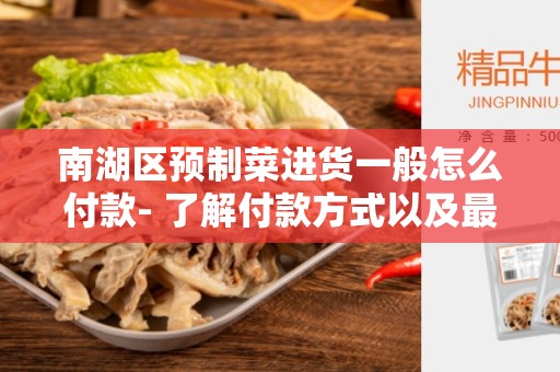 南湖区预制菜进货一般怎么付款- 了解付款方式以及最佳实践