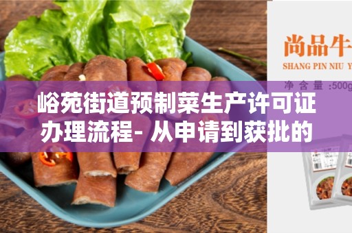 峪苑街道预制菜生产许可证办理流程- 从申请到获批的办理步骤
