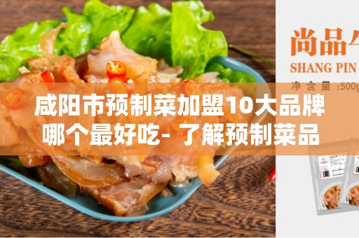 咸阳市预制菜加盟10大品牌哪个最好吃- 了解预制菜品牌并做出正确选择