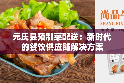 元氏县预制菜配送：新时代的餐饮供应链解决方案