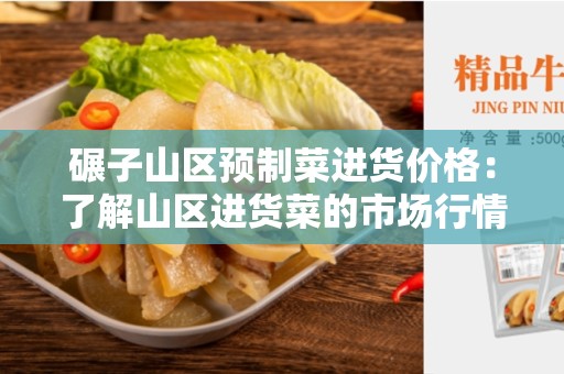 碾子山区预制菜进货价格：了解山区进货菜的市场行情