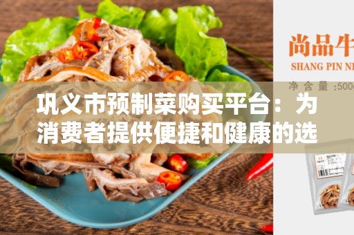 巩义市预制菜购买平台：为消费者提供便捷和健康的选择