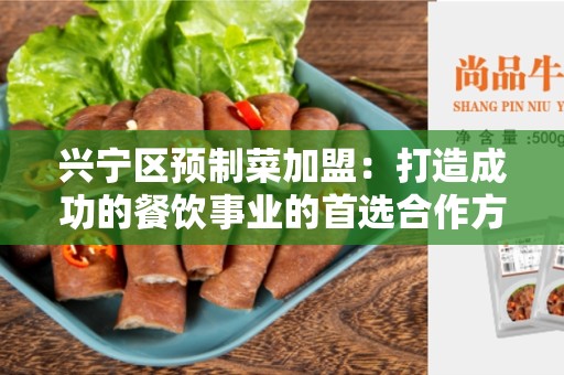 兴宁区预制菜加盟：打造成功的餐饮事业的首选合作方式