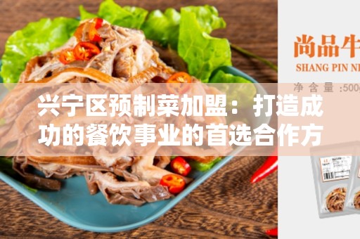 兴宁区预制菜加盟：打造成功的餐饮事业的首选合作方式