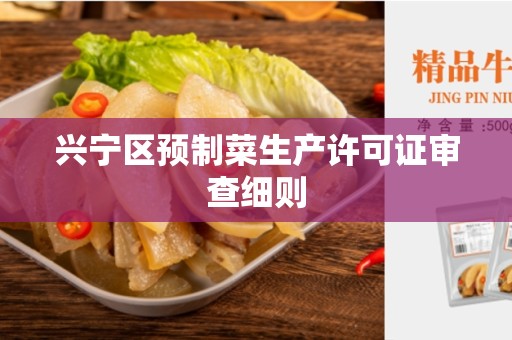 兴宁区预制菜生产许可证审查细则