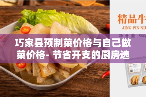 巧家县预制菜价格与自己做菜价格- 节省开支的厨房选择