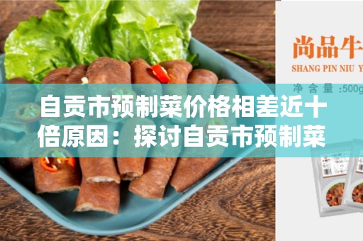 自贡市预制菜价格相差近十倍原因：探讨自贡市预制菜价格差异的原因