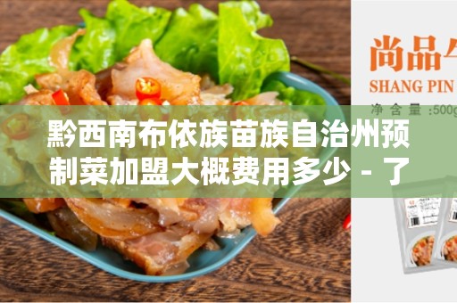 黔西南布依族苗族自治州预制菜加盟大概费用多少 - 了解预制菜加盟的投资成本