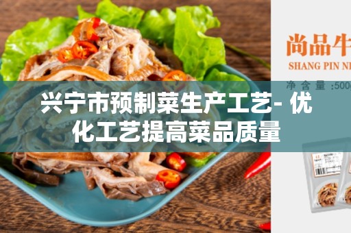 兴宁市预制菜生产工艺- 优化工艺提高菜品质量