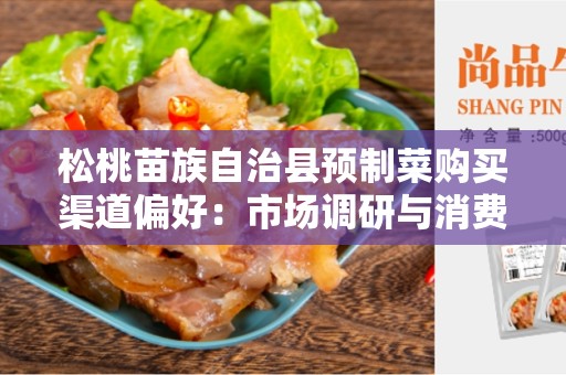 松桃苗族自治县预制菜购买渠道偏好：市场调研与消费者习惯分析