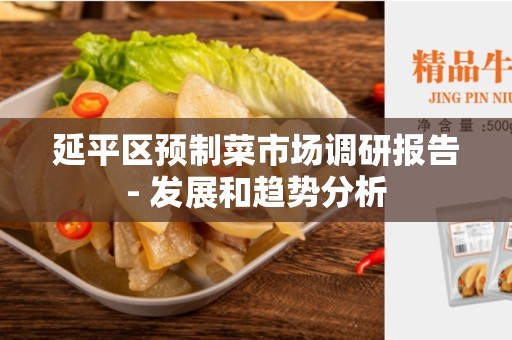 延平区预制菜市场调研报告- 发展和趋势分析