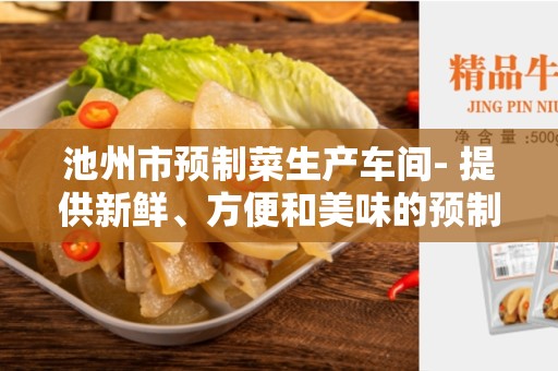 池州市预制菜生产车间- 提供新鲜、方便和美味的预制菜