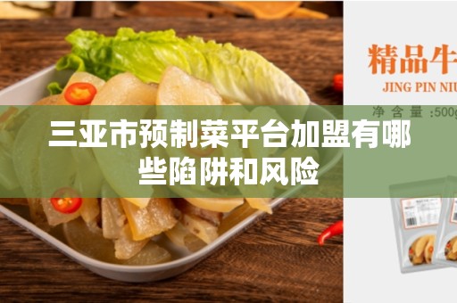 三亚市预制菜平台加盟有哪些陷阱和风险
