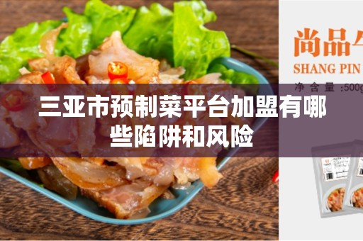 三亚市预制菜平台加盟有哪些陷阱和风险