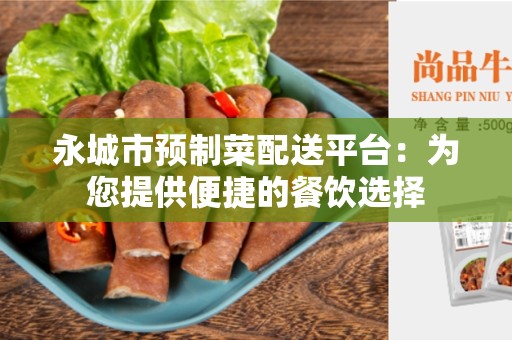 永城市预制菜配送平台：为您提供便捷的餐饮选择