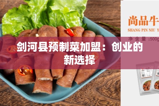 剑河县预制菜加盟：创业的新选择