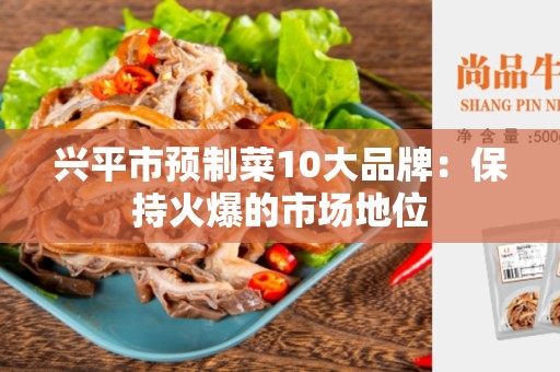 兴平市预制菜10大品牌：保持火爆的市场地位
