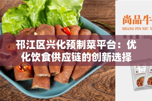 邗江区兴化预制菜平台：优化饮食供应链的创新选择