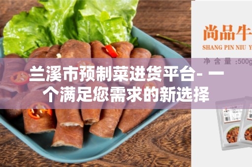 兰溪市预制菜进货平台- 一个满足您需求的新选择