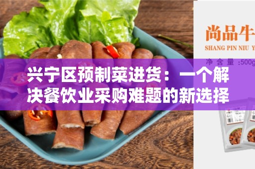兴宁区预制菜进货：一个解决餐饮业采购难题的新选择