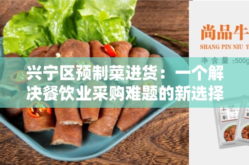 兴宁区预制菜进货：一个解决餐饮业采购难题的新选择