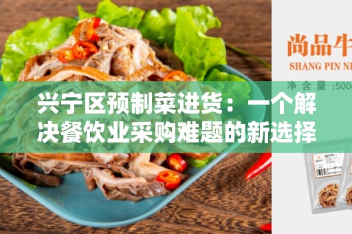 兴宁区预制菜进货：一个解决餐饮业采购难题的新选择