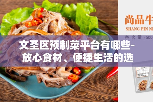 文圣区预制菜平台有哪些- 放心食材、便捷生活的选择