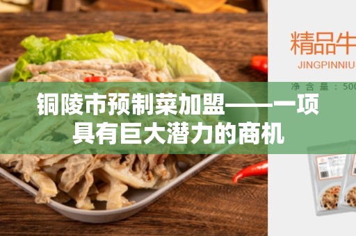铜陵市预制菜加盟——一项具有巨大潜力的商机